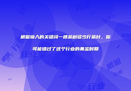 根据输入的关键词一棵茶树多少斤茶叶，你可能错过了这个行业的黄金时期