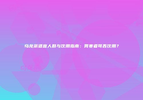 乌龙茶适宜人群与饮用指南：胃寒者可否饮用？