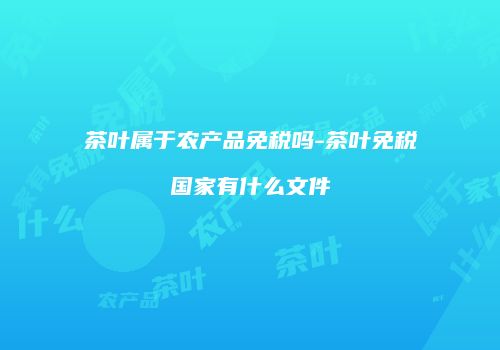 茶叶属于农产品免税吗-茶叶免税国家有什么文件