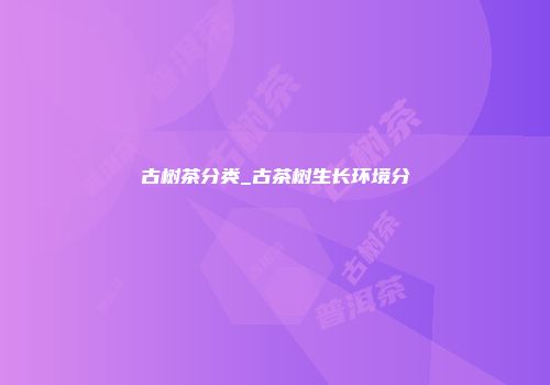 古树茶分类_古茶树生长环境分