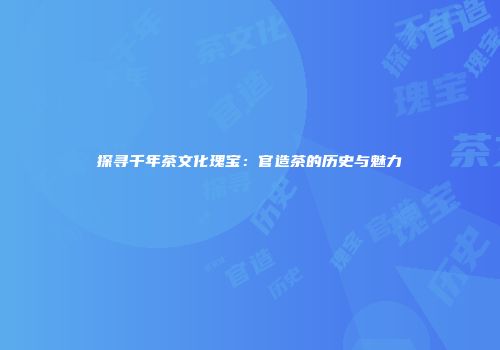 探寻千年茶文化瑰宝：官造茶的历史与魅力