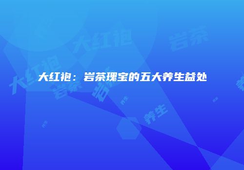 大红袍：岩茶瑰宝的五大养生益处