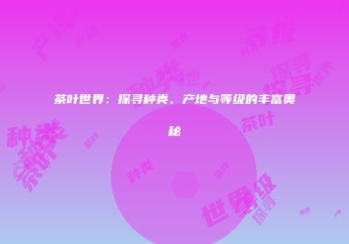 茶叶世界：探寻种类、产地与等级的丰富奥秘