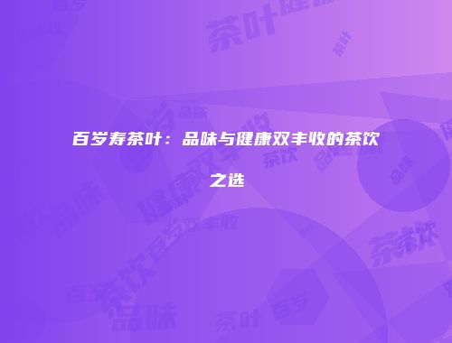 百岁寿茶叶：品味与健康双丰收的茶饮之选