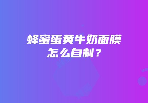 蜂蜜蛋黄牛奶面膜怎么自制？