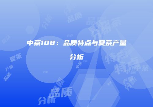 中茶108：品质特点与夏茶产量分析