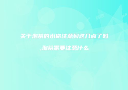 关于泡茶的水你注意到这几点了吗,泡茶需要注意什么