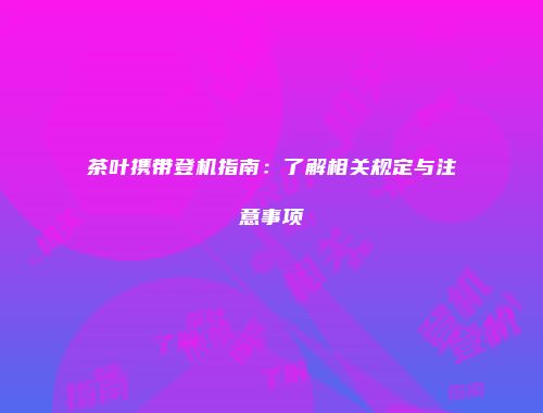 茶叶携带登机指南：了解相关规定与注意事项