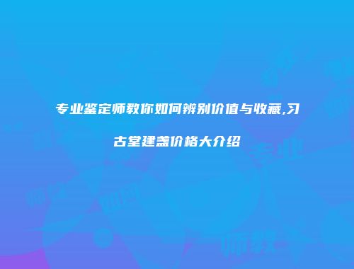 专业鉴定师教你如何辨别价值与收藏,习古堂建盏价格大介绍