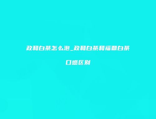 政和白茶怎么泡_政和白茶和福鼎白茶口感区别