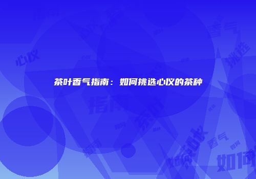 茶叶香气指南：如何挑选心仪的茶种