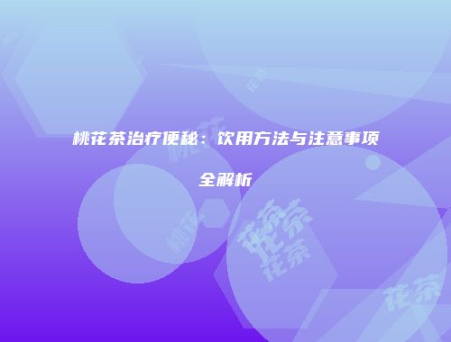 桃花茶治疗便秘：饮用方法与注意事项全解析