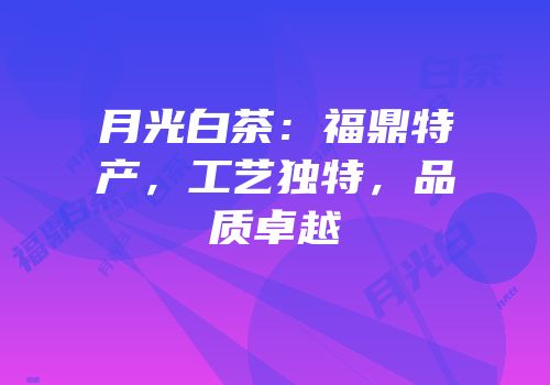 月光白茶：福鼎特产，工艺独特，品质卓越