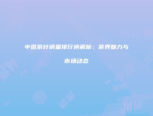中国茶叶销量排行榜解析：茶界魅力与市场动态