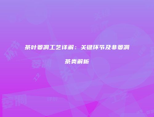茶叶萎凋工艺详解：关键环节及非萎凋茶类解析