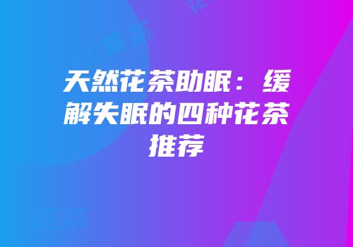 天然花茶助眠：缓解失眠的四种花茶推荐