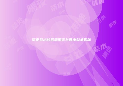 隔夜茶水的多重用途与健康益处揭秘