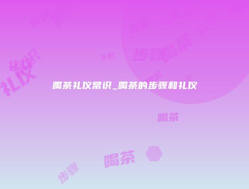 喝茶礼仪常识_喝茶的步骤和礼仪