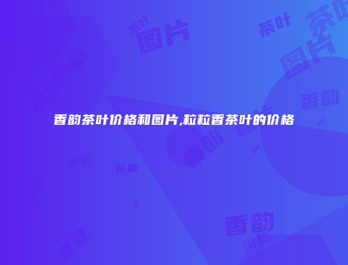 香韵茶叶价格和图片,粒粒香茶叶的价格