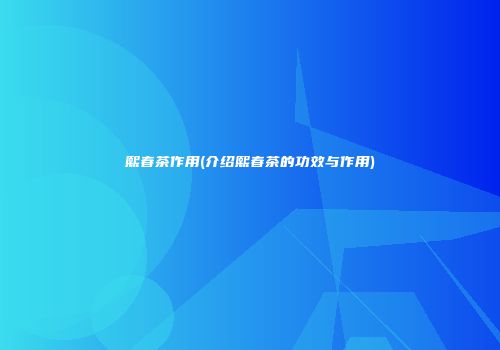 熙春茶作用(介绍熙春茶的功效与作用)