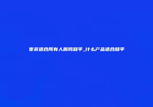枣茶适合所有人喝吗知乎_什么产品适合知乎