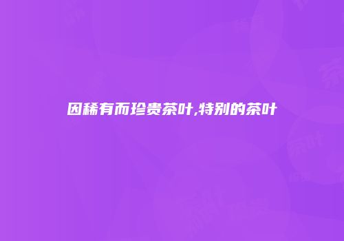 因稀有而珍贵茶叶,特别的茶叶