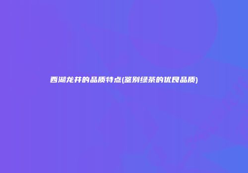 西湖龙井的品质特点(鉴别绿茶的优良品质)