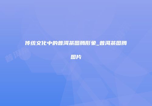 传统文化中的普洱茶图腾形象_普洱茶图腾图片