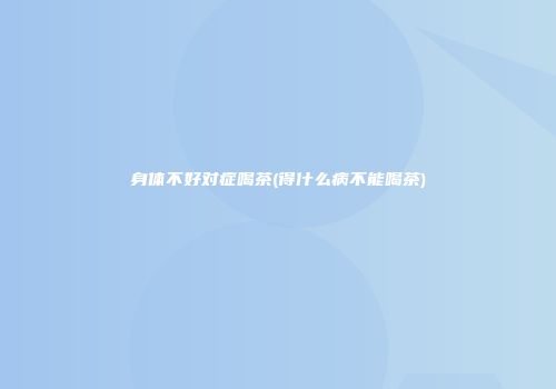 身体不好对症喝茶(得什么病不能喝茶)
