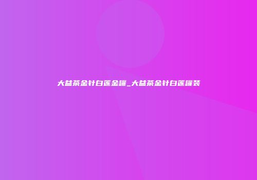 大益茶金针白莲金罐_大益茶金针白莲罐装