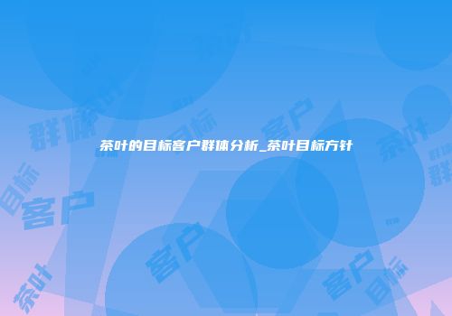 茶叶的目标客户群体分析_茶叶目标方针
