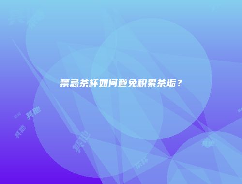 禁忌茶杯如何避免积累茶垢？