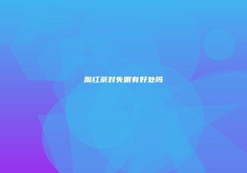 喝红茶对失眠有好处吗