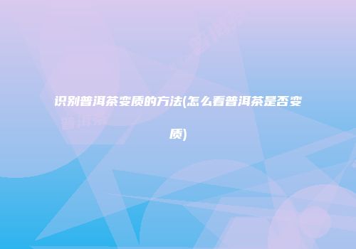 识别普洱茶变质的方法(怎么看普洱茶是否变质)