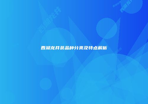西湖龙井茶品种分类及特点解析