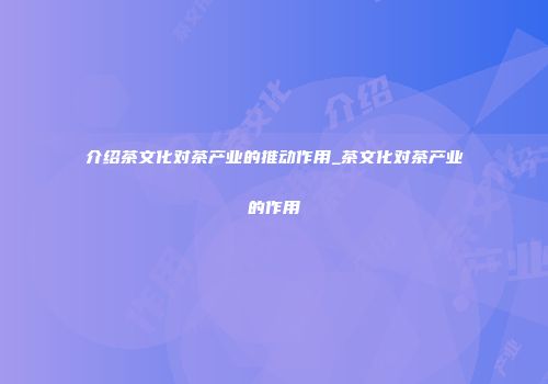 介绍茶文化对茶产业的推动作用_茶文化对茶产业的作用