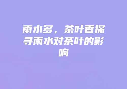 雨水多，茶叶香探寻雨水对茶叶的影响
