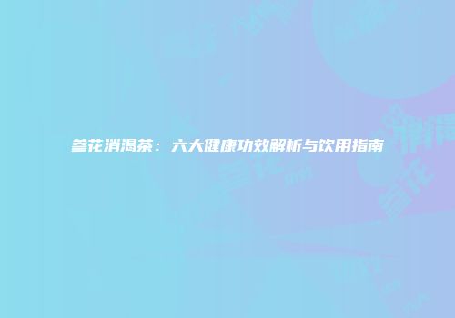 参花消渴茶：六大健康功效解析与饮用指南
