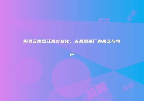 探寻云南双江茶叶文化：古茶园茶厂的茶艺与特产