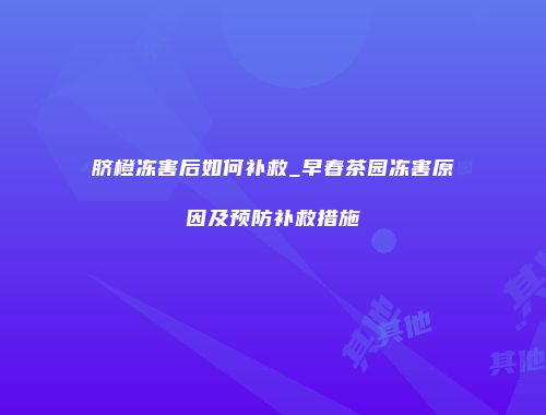 脐橙冻害后如何补救_早春茶园冻害原因及预防补救措施