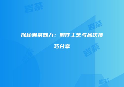 探秘岩茶魅力：制作工艺与品饮技巧分享