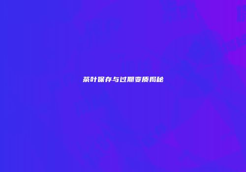茶叶保存与过期变质揭秘