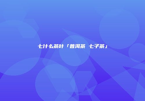 七什么茶叶「普洱茶 七子茶」