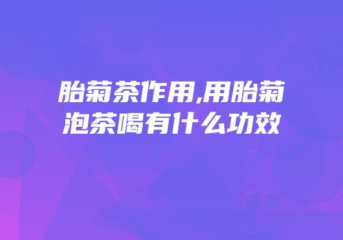 胎菊茶作用,用胎菊泡茶喝有什么功效
