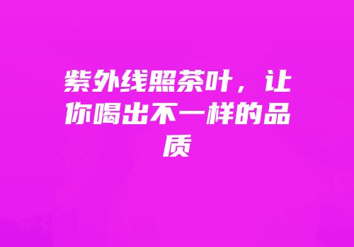紫外线照茶叶，让你喝出不一样的品质