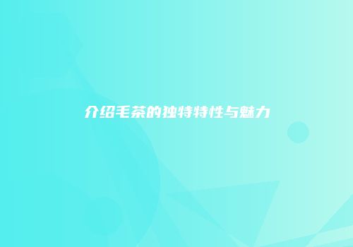 介绍毛茶的独特特性与魅力