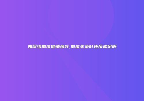 如何给单位推销茶叶,单位买茶叶违反规定吗
