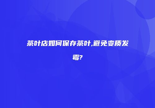 茶叶店如何保存茶叶,避免变质发霉?