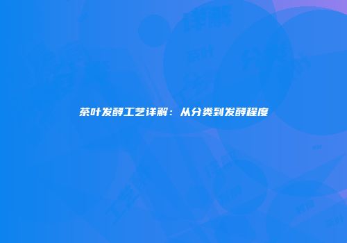 茶叶发酵工艺详解：从分类到发酵程度