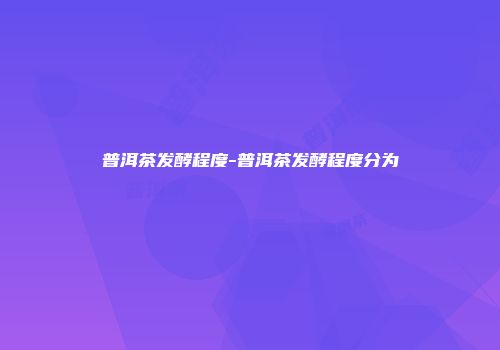 普洱茶发酵程度-普洱茶发酵程度分为